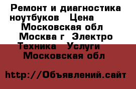 Ремонт и диагностика ноутбуков › Цена ­ 700 - Московская обл., Москва г. Электро-Техника » Услуги   . Московская обл.
